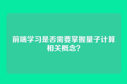 前端学习是否需要掌握量子计算相关概念？