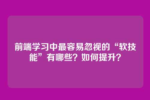 前端学习中最容易忽视的“软技能”有哪些？如何提升？