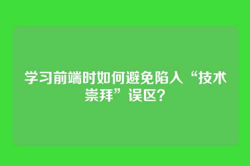 学习前端时如何避免陷入“技术崇拜”误区？