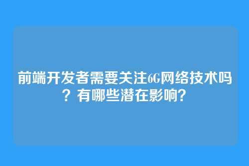 前端开发者需要关注6G网络技术吗？有哪些潜在影响？