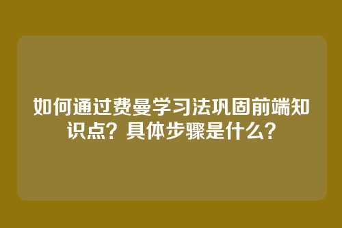 如何通过费曼学习法巩固前端知识点？具体步骤是什么？