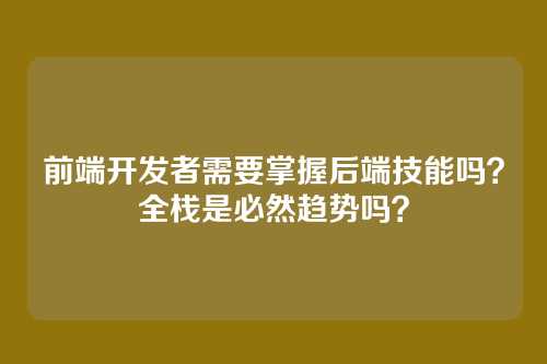 前端开发者需要掌握后端技能吗？全栈是必然趋势吗？