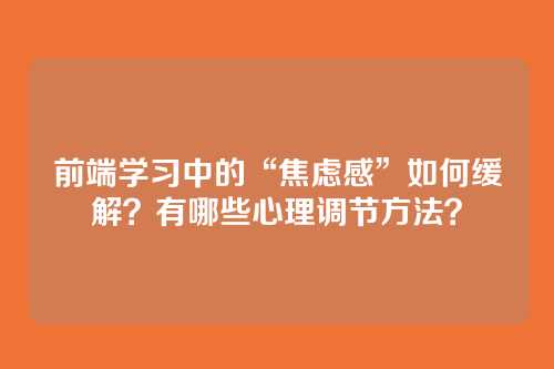 前端学习中的“焦虑感”如何缓解？有哪些心理调节方法？