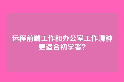 远程前端工作和办公室工作哪种更适合初学者？