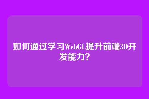 如何通过学习WebGL提升前端3D开发能力？