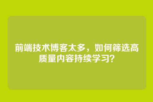 前端技术博客太多，如何筛选高质量内容持续学习？