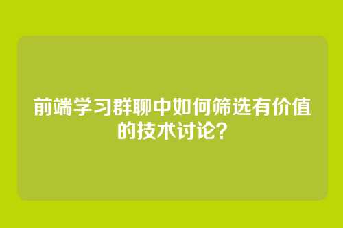 前端学习群聊中如何筛选有价值的技术讨论？