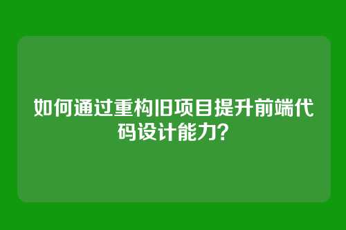 如何通过重构旧项目提升前端代码设计能力？