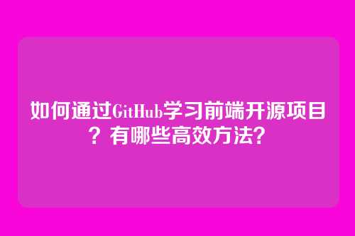 如何通过GitHub学习前端开源项目？有哪些高效方法？
