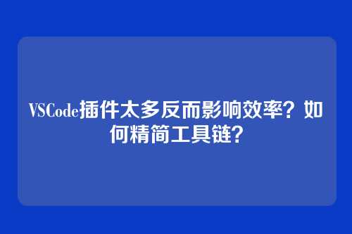 VSCode插件太多反而影响效率？如何精简工具链？