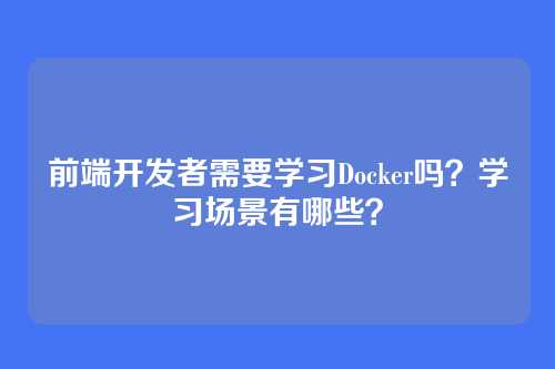 前端开发者需要学习Docker吗？学习场景有哪些？