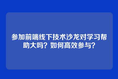 参加前端线下技术沙龙对学习帮助大吗？如何高效参与？