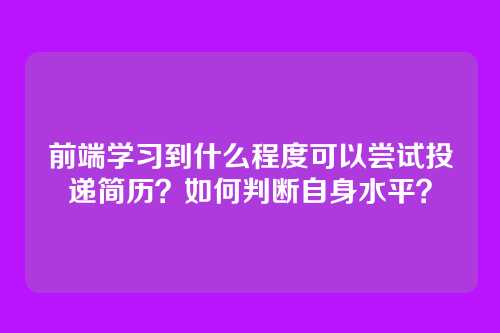 前端学习到什么程度可以尝试投递简历？如何判断自身水平？
