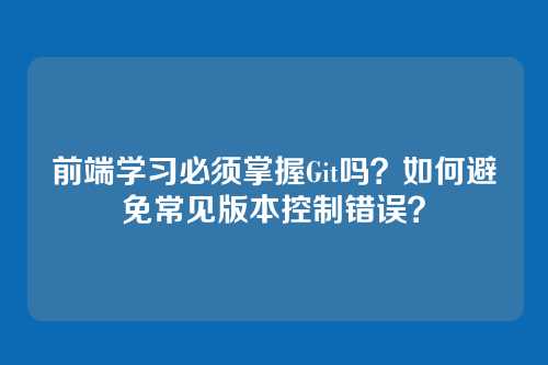 前端学习必须掌握Git吗？如何避免常见版本控制错误？