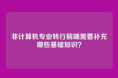 非计算机专业转行前端需要补充哪些基础知识？