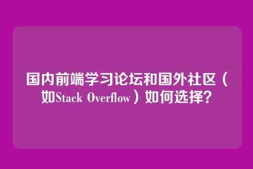 国内前端学习论坛和国外社区（如Stack Overflow）如何选择？