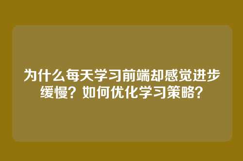 为什么每天学习前端却感觉进步缓慢？如何优化学习策略？