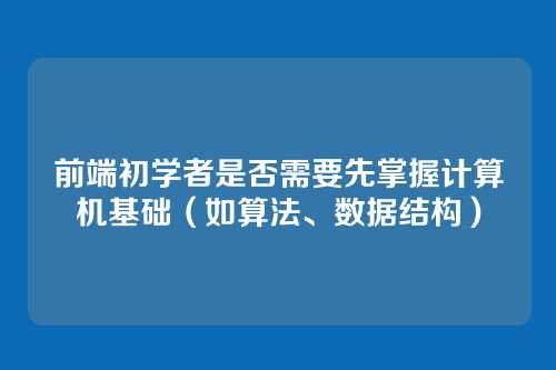 前端初学者是否需要先掌握计算机基础（如算法、数据结构）