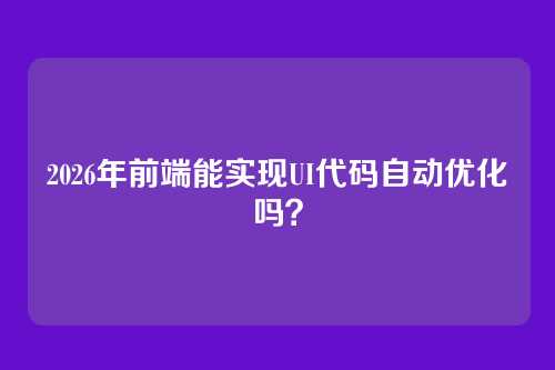 2026年前端能实现UI代码自动优化吗？