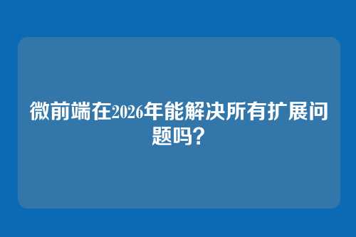 微前端在2026年能解决所有扩展问题吗？