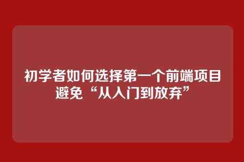 初学者如何选择第一个前端项目避免“从入门到放弃”