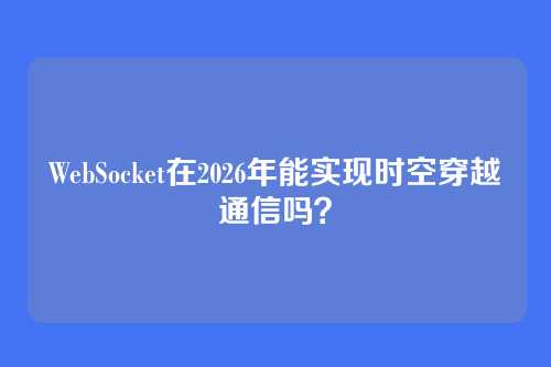 WebSocket在2026年能实现时空穿越通信吗？