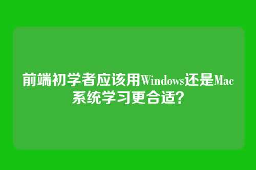 前端初学者应该用Windows还是Mac系统学习更合适？