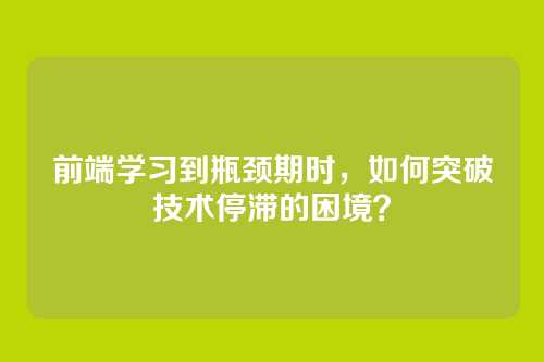 前端学习到瓶颈期时，如何突破技术停滞的困境？