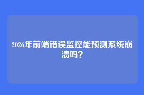 2026年前端错误监控能预测系统崩溃吗？
