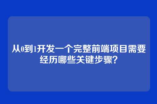 从0到1开发一个完整前端项目需要经历哪些关键步骤？