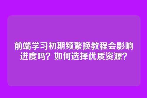 前端学习初期频繁换教程会影响进度吗？如何选择优质资源？