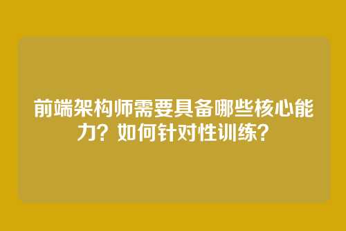 前端架构师需要具备哪些核心能力？如何针对性训练？