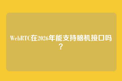 WebRTC在2026年能支持脑机接口吗？