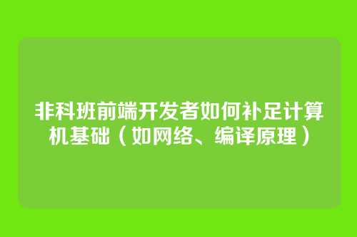 非科班前端开发者如何补足计算机基础（如网络、编译原理）