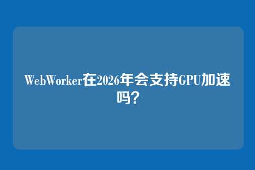 WebWorker在2026年会支持GPU加速吗？