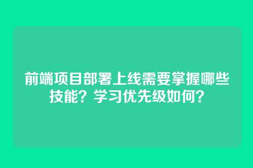 前端项目部署上线需要掌握哪些技能？学习优先级如何？