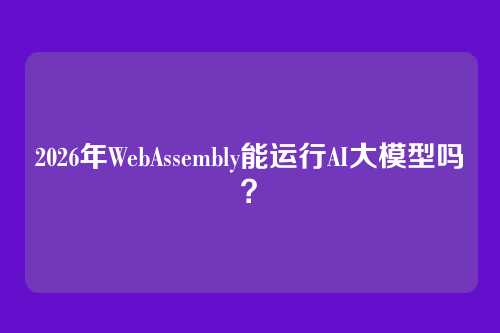 2026年WebAssembly能运行AI大模型吗？