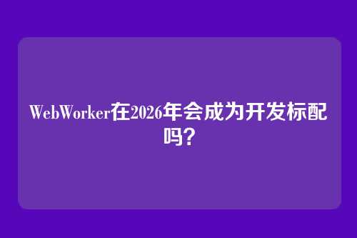 WebWorker在2026年会成为开发标配吗？