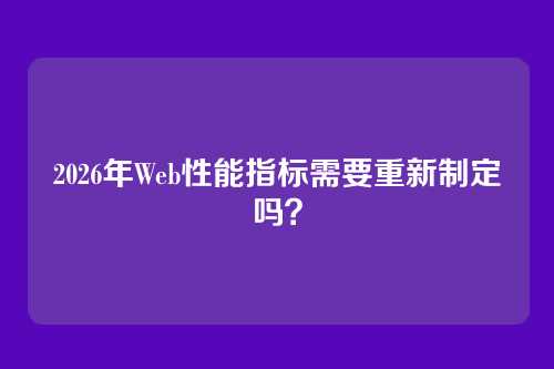 2026年Web性能指标需要重新制定吗？