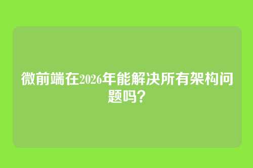 微前端在2026年能解决所有架构问题吗？