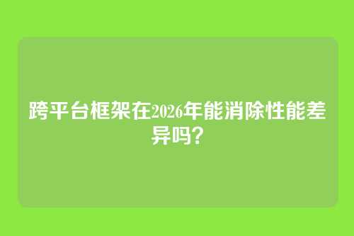 跨平台框架在2026年能消除性能差异吗？