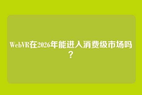 WebVR在2026年能进入消费级市场吗？