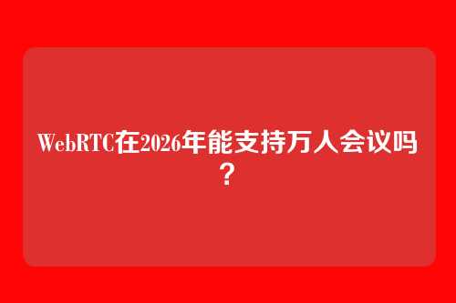 WebRTC在2026年能支持万人会议吗？