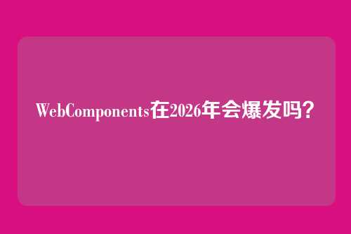 WebComponents在2026年会爆发吗？