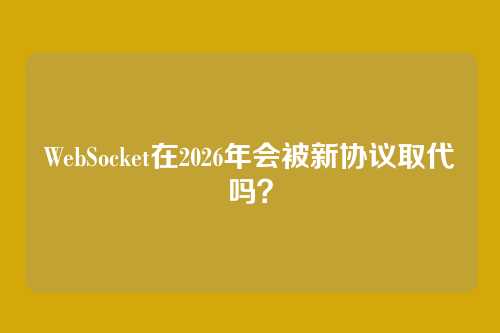 WebSocket在2026年会被新协议取代吗？