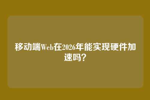 移动端Web在2026年能实现硬件加速吗？