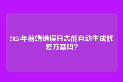 2026年前端错误日志能自动生成修复方案吗？
