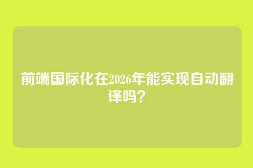 前端国际化在2026年能实现自动翻译吗？