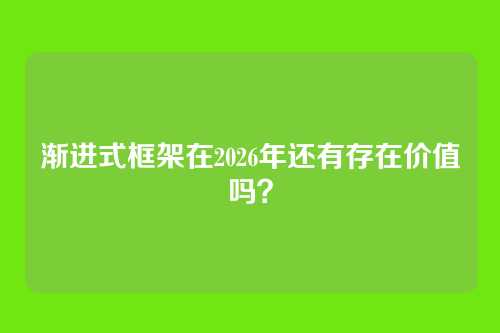 渐进式框架在2026年还有存在价值吗？