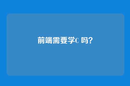 前端需要学C 吗？